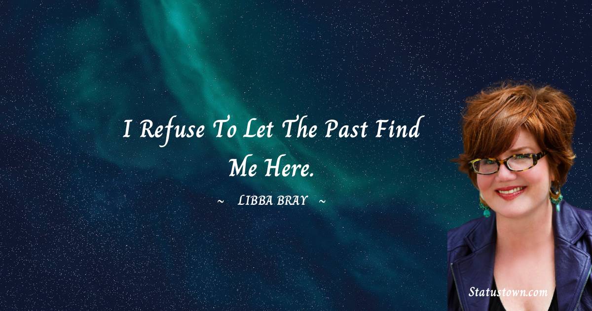 Libba Bray Quotes - I refuse to let the past find me here.